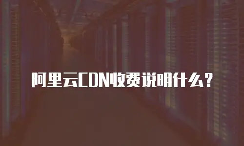 阿里云CDN收费说明什么？