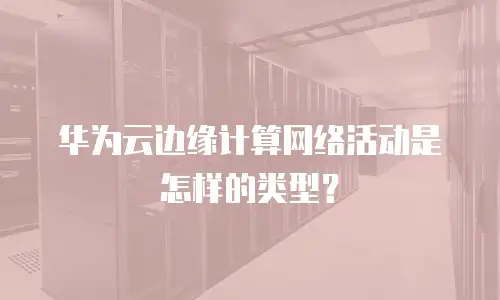 华为云边缘计算网络活动是怎样的类型？