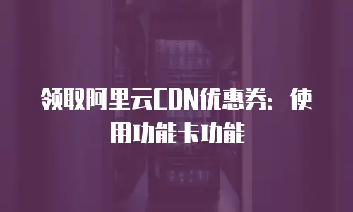 领取阿里云CDN优惠券：使用功能卡功能