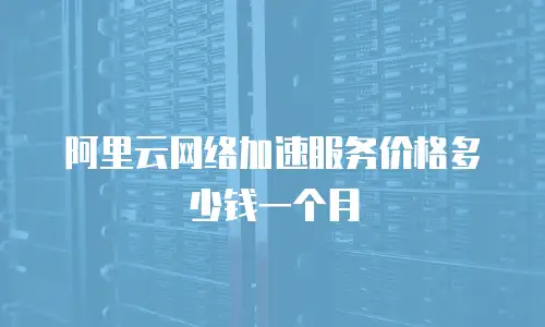 阿里云网络加速服务价格多少钱一个月