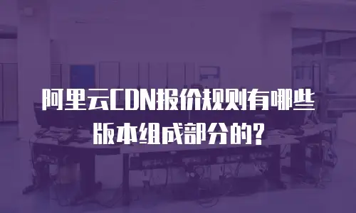 阿里云CDN报价规则有哪些版本组成部分的?