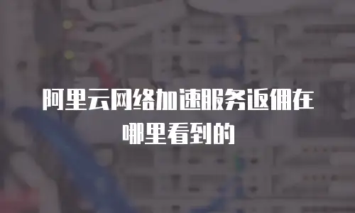 阿里云网络加速服务返佣在哪里看到的