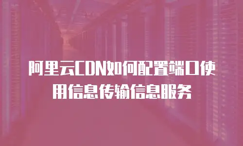 阿里云CDN如何配置端口使用信息传输信息服务