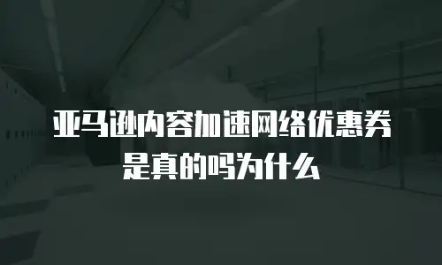 亚马逊内容加速网络优惠券是真的吗为什么