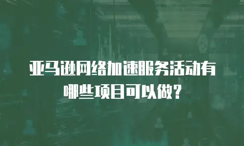 亚马逊网络加速服务活动有哪些项目可以做？