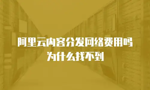阿里云内容分发网络费用吗为什么找不到