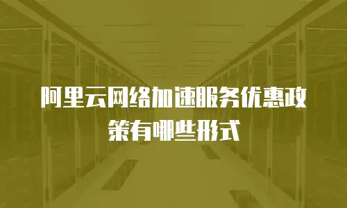 阿里云网络加速服务优惠政策有哪些形式