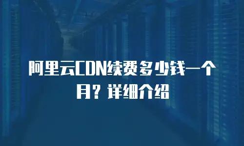 阿里云CDN续费多少钱一个月？详细介绍