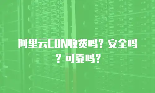 阿里云CDN收费吗？安全吗？可靠吗？