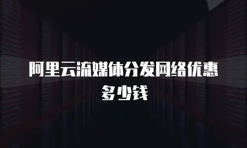 阿里云流媒体分发网络优惠多少钱
