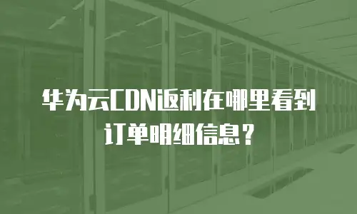华为云CDN返利在哪里看到订单明细信息？