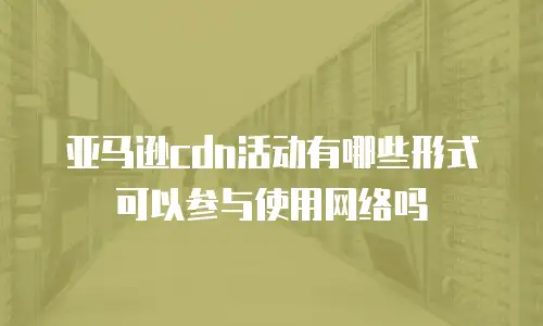 亚马逊cdn活动有哪些形式可以参与使用网络吗