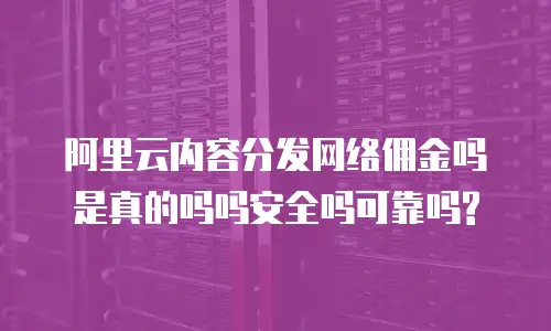 阿里云内容分发网络佣金吗是真的吗吗安全吗可靠吗?