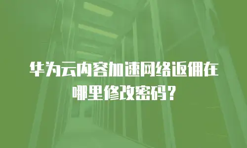华为云内容加速网络返佣在哪里修改密码？
