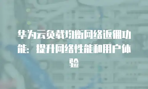 华为云负载均衡网络返佣功能：提升网络性能和用户体验