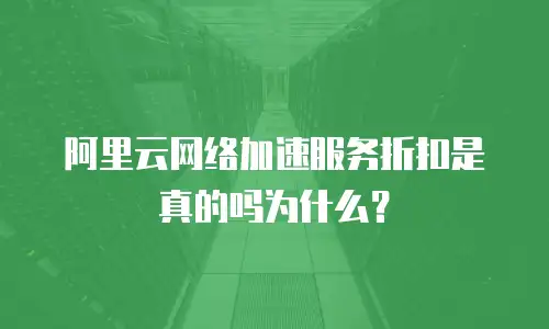 阿里云网络加速服务折扣是真的吗为什么？