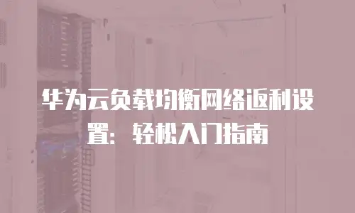 华为云负载均衡网络返利设置：轻松入门指南
