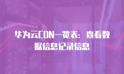 华为云CDN一览表：查看数据信息记录信息