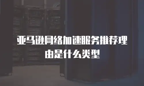 亚马逊网络加速服务推荐理由是什么类型