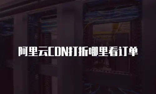 阿里云CDN打折哪里看订单
