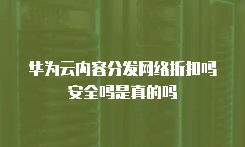 华为云内容分发网络折扣吗安全吗是真的吗