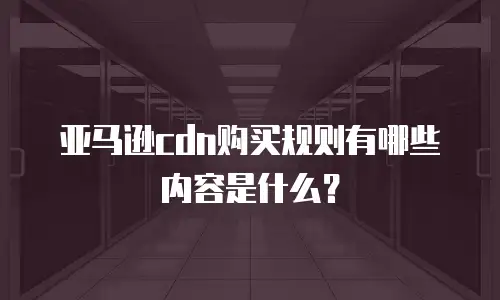 亚马逊cdn购买规则有哪些内容是什么？