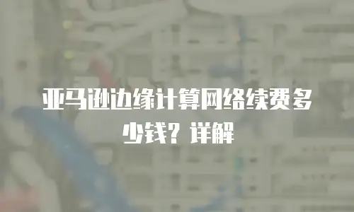 亚马逊边缘计算网络续费多少钱？详解