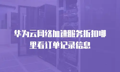 华为云网络加速服务折扣哪里看订单记录信息