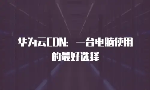 华为云CDN：一台电脑使用的最好选择