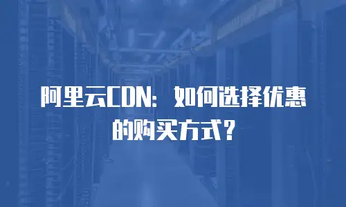 阿里云CDN：如何选择优惠的购买方式？