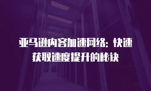 亚马逊内容加速网络: 快速获取速度提升的秘诀