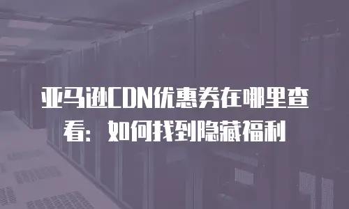 亚马逊CDN优惠券在哪里查看：如何找到隐藏福利