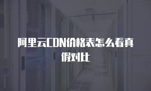 阿里云CDN价格表怎么看真假对比