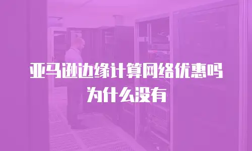 亚马逊边缘计算网络优惠吗为什么没有