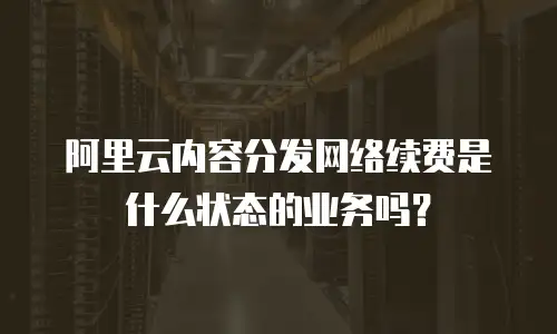 阿里云内容分发网络续费是什么状态的业务吗？