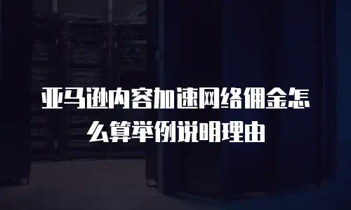 亚马逊内容加速网络佣金怎么算举例说明理由