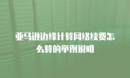 亚马逊边缘计算网络续费怎么算的举例说明