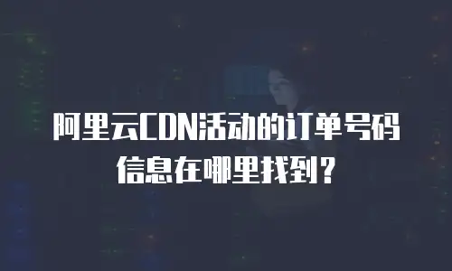阿里云CDN活动的订单号码信息在哪里找到？