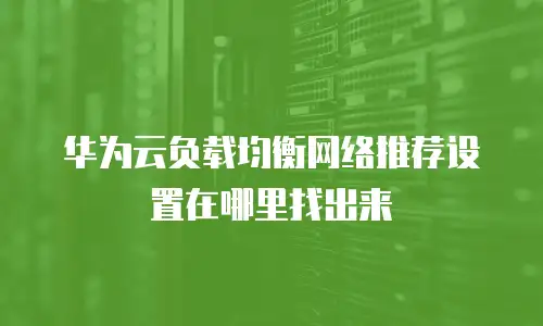 华为云负载均衡网络推荐设置在哪里找出来