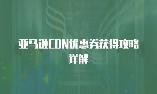 亚马逊CDN优惠券获得攻略详解