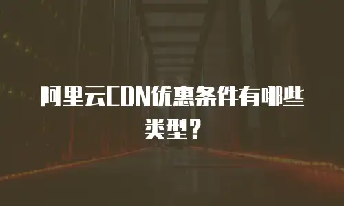 阿里云CDN优惠条件有哪些类型？