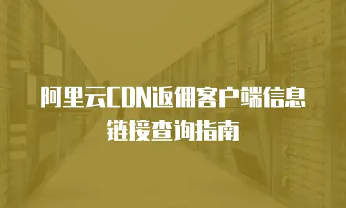 阿里云CDN返佣客户端信息链接查询指南