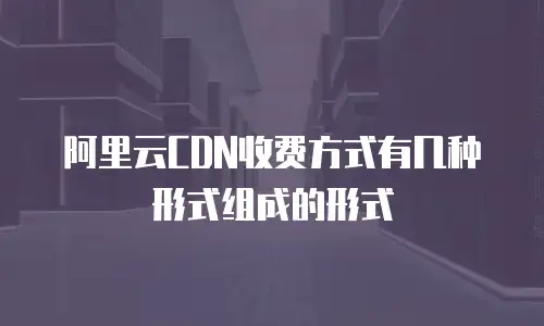 阿里云CDN收费方式有几种形式组成的形式