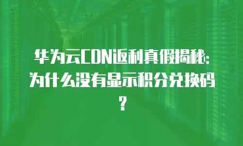 华为云CDN返利真假揭秘：为什么没有显示积分兑换码？