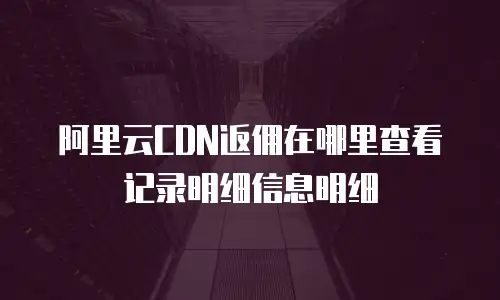 阿里云CDN返佣在哪里查看记录明细信息明细
