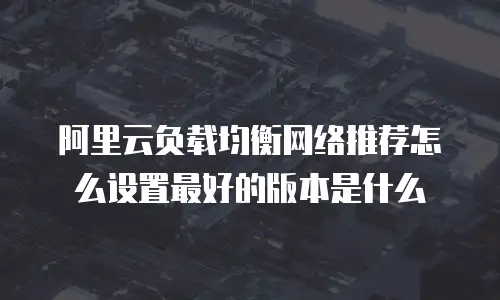 阿里云负载均衡网络推荐怎么设置最好的版本是什么