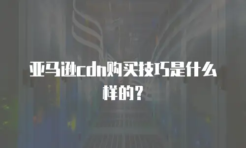 亚马逊cdn购买技巧是什么样的？