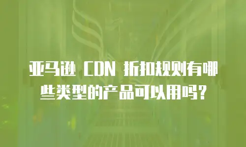 亚马逊 CDN 折扣规则有哪些类型的产品可以用吗？