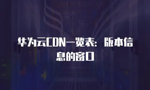 华为云CDN一览表：版本信息的窗口