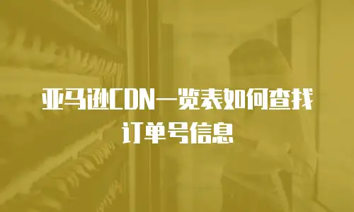 亚马逊CDN一览表如何查找订单号信息